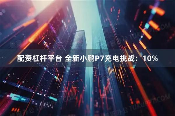 配资杠杆平台 全新小鹏P7充电挑战：10%