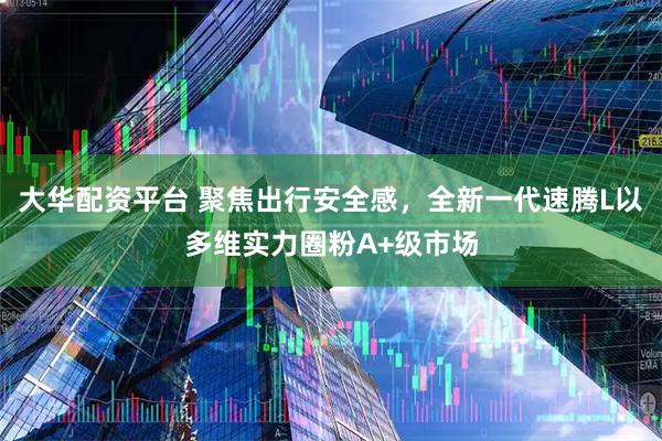 大华配资平台 聚焦出行安全感，全新一代速腾L以多维实力圈粉A+级市场