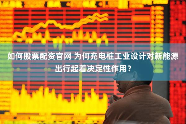 如何股票配资官网 为何充电桩工业设计对新能源出行起着决定性作用？