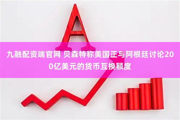 九融配资端官网 贝森特称美国正与阿根廷讨论200亿美元的货币互换额度