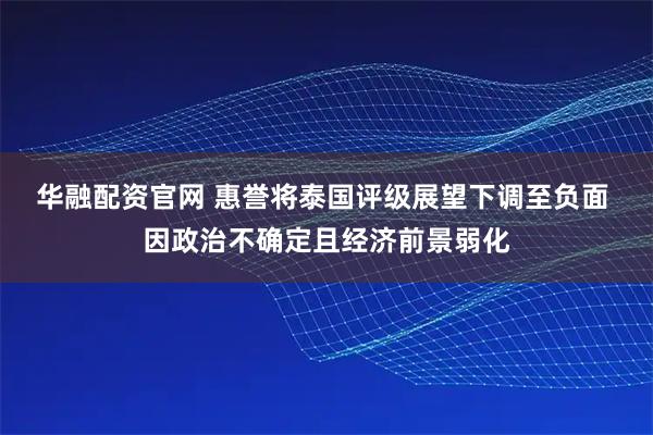 华融配资官网 惠誉将泰国评级展望下调至负面 因政治不确定且经济前景弱化