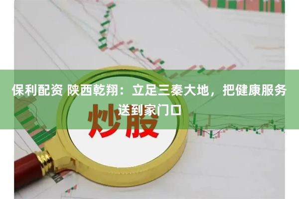 保利配资 陕西乾翔：立足三秦大地，把健康服务送到家门口