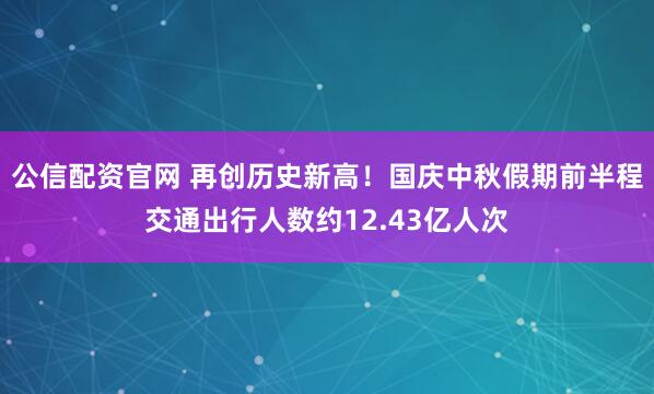 公信配资官网 再创历史新高！国庆中秋假期前半程交通出行人数约12.43亿人次