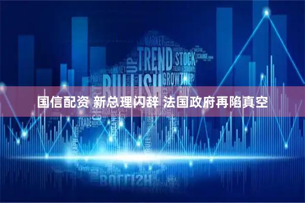 国信配资 新总理闪辞 法国政府再陷真空