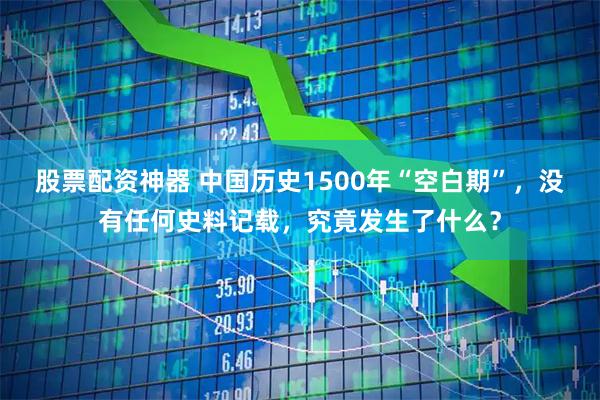 股票配资神器 中国历史1500年“空白期”，没有任何史料记载，究竟发生了什么？