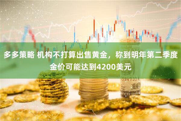多多策略 机构不打算出售黄金，称到明年第二季度金价可能达到4200美元