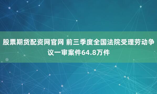 股票期货配资网官网 前三季度全国法院受理劳动争议一审案件64.8万件