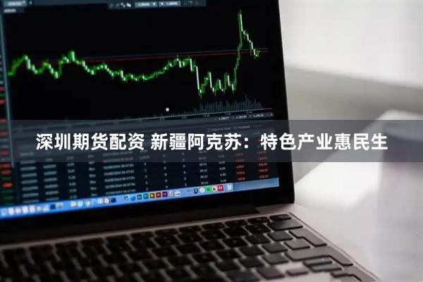 深圳期货配资 新疆阿克苏：特色产业惠民生