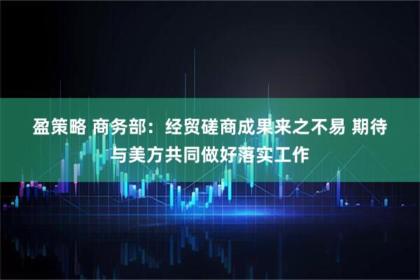 盈策略 商务部：经贸磋商成果来之不易 期待与美方共同做好落实工作