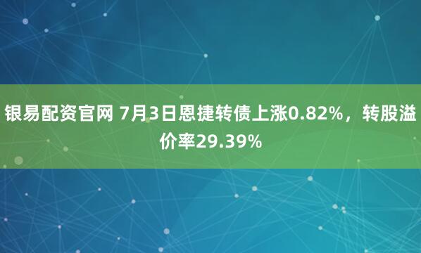 银易配资官网 7月3日恩捷转债上涨0.82%，转股溢价率29.39%
