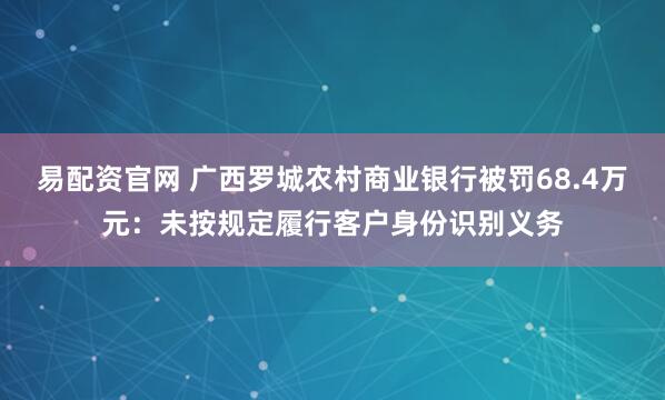 易配资官网 广西罗城农村商业银行被罚68.4万元：未按规定履行客户身份识别义务