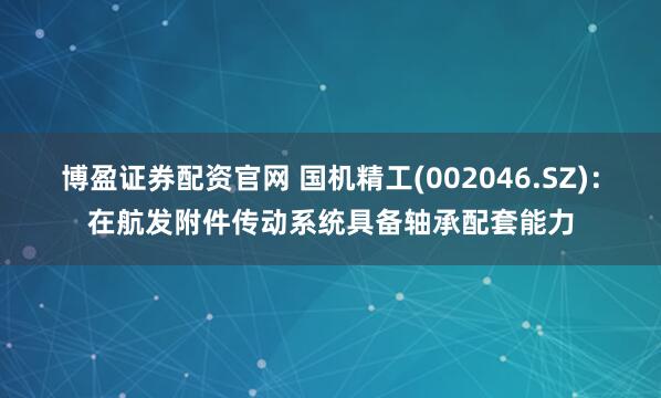 博盈证券配资官网 国机精工(002046.SZ)：在航发附件传动系统具备轴承配套能力