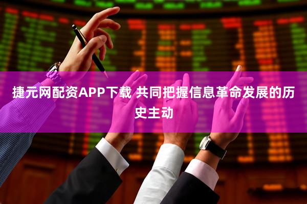 捷元网配资APP下载 共同把握信息革命发展的历史主动