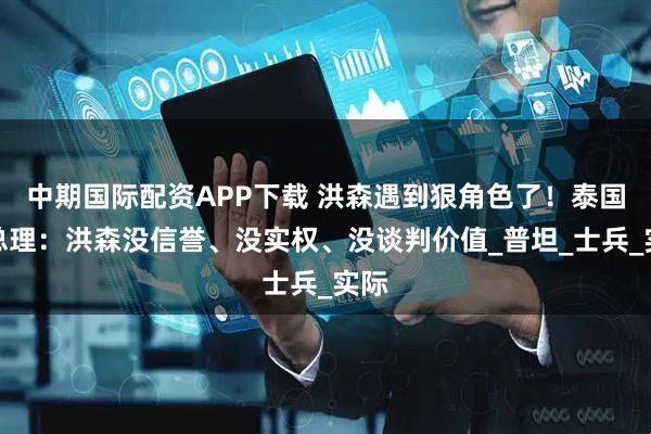 中期国际配资APP下载 洪森遇到狠角色了！泰国代总理：洪森没信誉、没实权、没谈判价值_普坦_士兵_实际