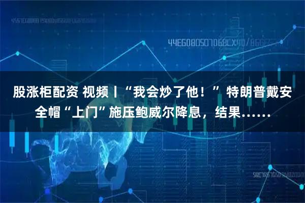 股涨柜配资 视频丨“我会炒了他！” 特朗普戴安全帽“上门”施压鲍威尔降息，结果……