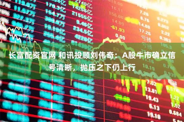 长富配资官网 和讯投顾刘伟奇：A股牛市确立信号清晰，抛压之下仍上行