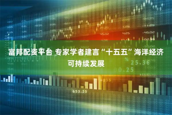 富邦配资平台 专家学者建言“十五五”海洋经济可持续发展