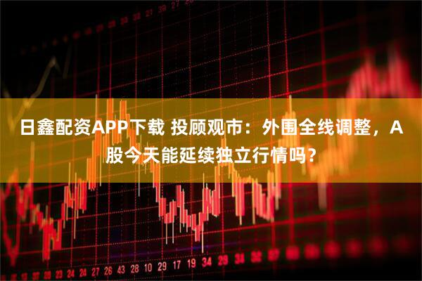 日鑫配资APP下载 投顾观市：外围全线调整，A股今天能延续独立行情吗？