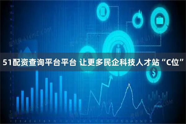 51配资查询平台平台 让更多民企科技人才站“C位”