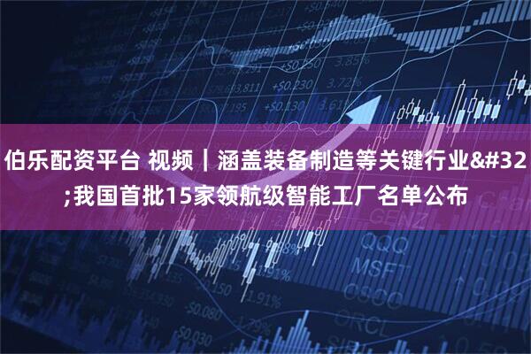 伯乐配资平台 视频｜涵盖装备制造等关键行业 我国首批15家领航级智能工厂名单公布