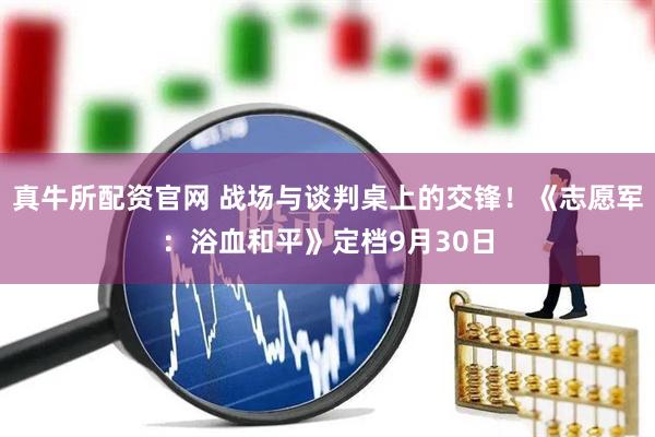 真牛所配资官网 战场与谈判桌上的交锋！《志愿军：浴血和平》定档9月30日