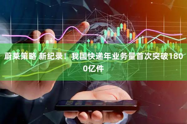 蔚莱策略 新纪录！我国快递年业务量首次突破1800亿件