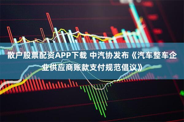 散户股票配资APP下载 中汽协发布《汽车整车企业供应商账款支付规范倡议》