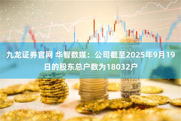 九龙证券官网 华智数媒：公司截至2025年9月19日的股东总户数为18032户