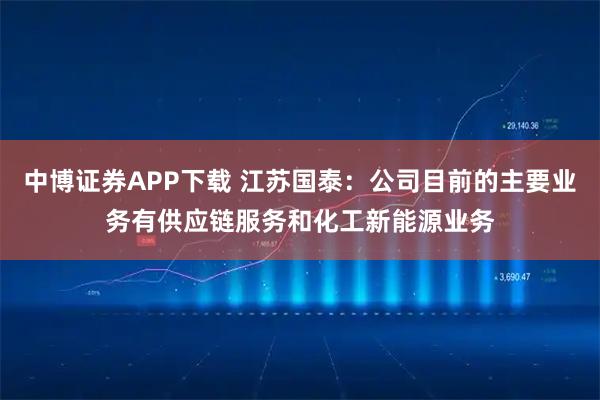 中博证券APP下载 江苏国泰：公司目前的主要业务有供应链服务和化工新能源业务