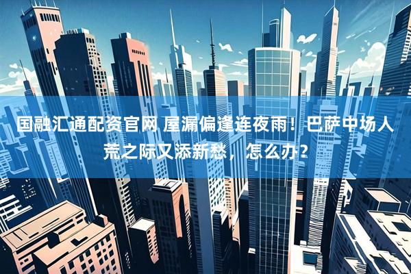 国融汇通配资官网 屋漏偏逢连夜雨！巴萨中场人荒之际又添新愁，怎么办？