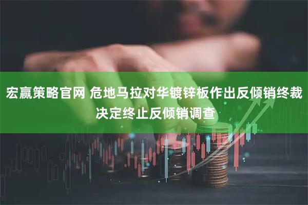 宏赢策略官网 危地马拉对华镀锌板作出反倾销终裁 决定终止反倾销调查