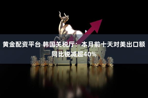 黄金配资平台 韩国关税厅：本月前十天对美出口额同比锐减超40%