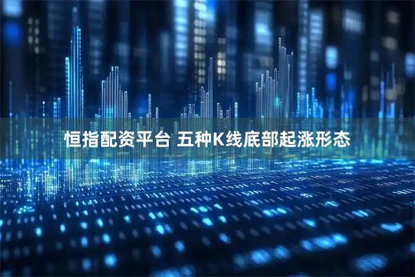 恒指配资平台 五种K线底部起涨形态