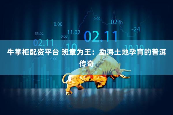 牛掌柜配资平台 班章为王：勐海土地孕育的普洱传奇