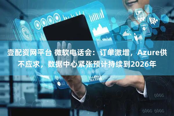 壹配资网平台 微软电话会：订单激增，Azure供不应求，数据中心紧张预计持续到2026年
