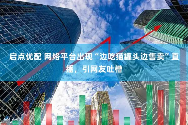 启点优配 网络平台出现“边吃猫罐头边售卖”直播，引网友吐槽