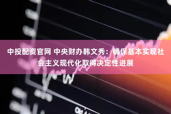 中投配资官网 中央财办韩文秀：确保基本实现社会主义现代化取得决定性进展