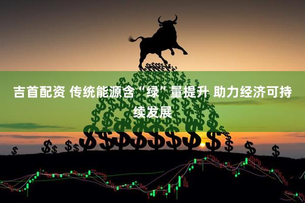 吉首配资 传统能源含“绿”量提升 助力经济可持续发展