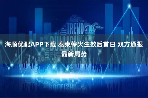 海顺优配APP下载 泰柬停火生效后首日 双方通报最新局势
