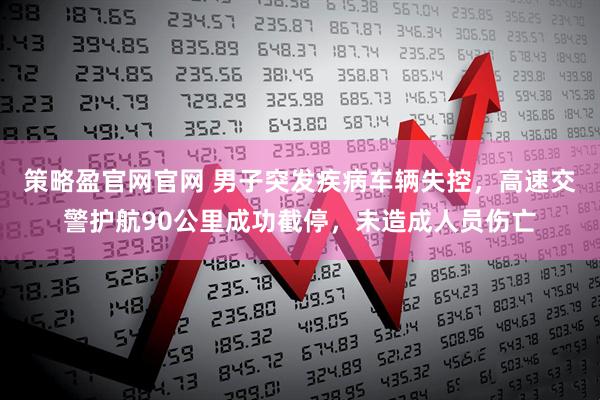 策略盈官网官网 男子突发疾病车辆失控，高速交警护航90公里成功截停，未造成人员伤亡
