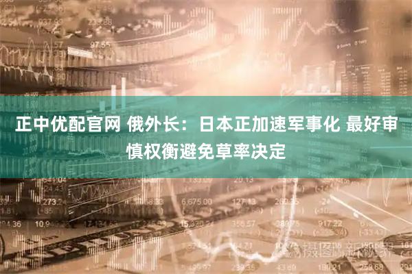 正中优配官网 俄外长：日本正加速军事化 最好审慎权衡避免草率决定