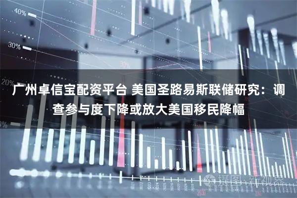 广州卓信宝配资平台 美国圣路易斯联储研究：调查参与度下降或放大美国移民降幅