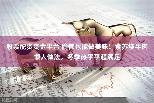 股票配资资金平台 偷懒也能做美味！紫苏烧牛肉懒人做法，冬季热乎乎超满足