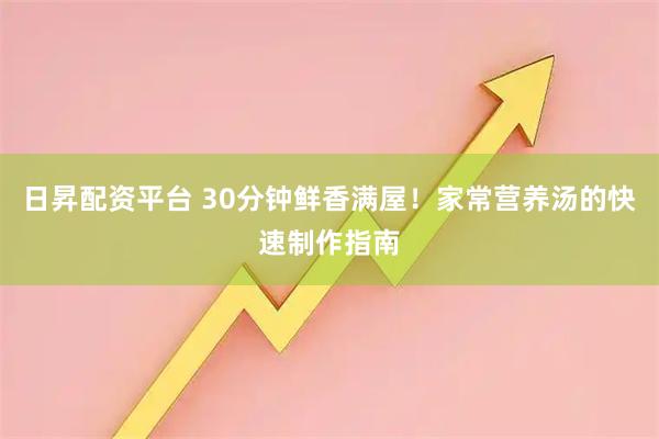 日昇配资平台 30分钟鲜香满屋！家常营养汤的快速制作指南