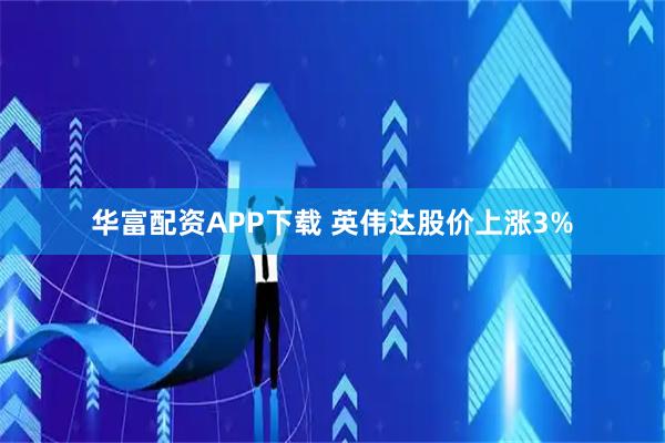 华富配资APP下载 英伟达股价上涨3%