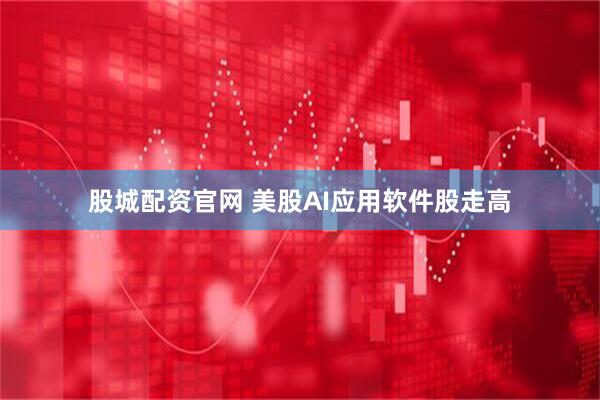 股城配资官网 美股AI应用软件股走高