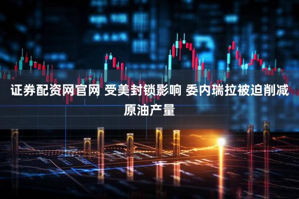 证券配资网官网 受美封锁影响 委内瑞拉被迫削减原油产量