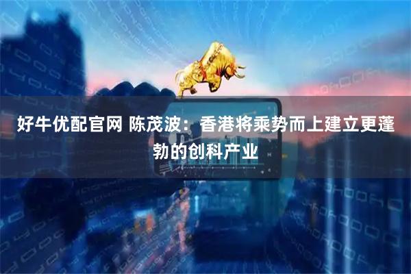好牛优配官网 陈茂波：香港将乘势而上建立更蓬勃的创科产业