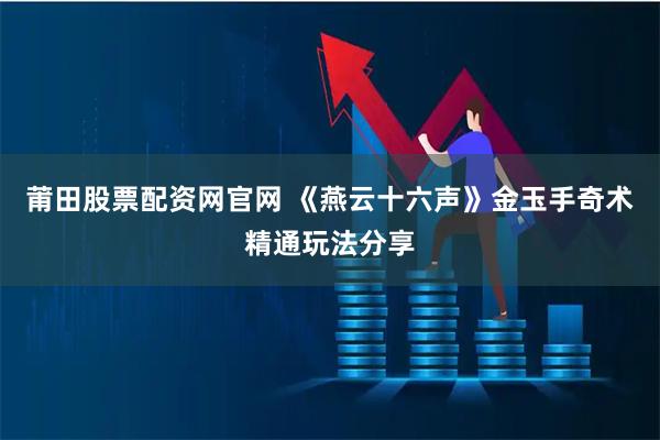 莆田股票配资网官网 《燕云十六声》金玉手奇术精通玩法分享