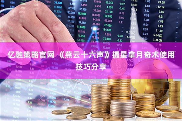 亿融策略官网 《燕云十六声》摄星拿月奇术使用技巧分享